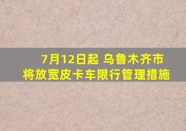 7月12日起 乌鲁木齐市将放宽皮卡车限行管理措施